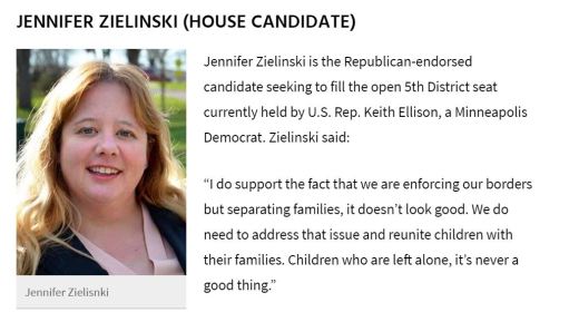 Jennifer Zielinski is the Republican-endorsed candidate seeking to fill the open 5th District seat currently held by US Rep Keith Ellison, a Minneapolis Democrat. Zielinski said: "I do support the fact that we are enforcing our borders but separating families, it doesn't look good. We do need to address that issue and reunite children with their families. Children who are left alone, it's never a good thing."