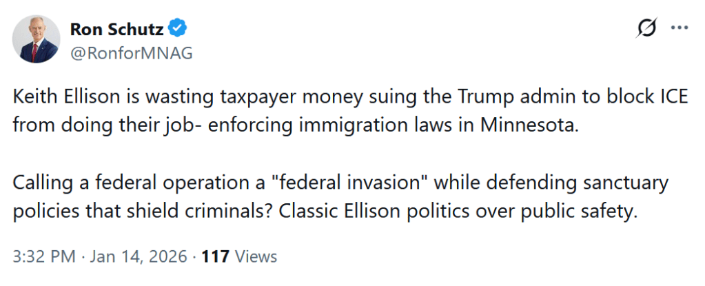 A Tweet from Ron Schutz (@RonforMNAG) from January 14th, 2026, saying, "Keith Ellison is wasting taxpayer money suing the Trump admin to block ICE from doing their job- enforcing immigration laws in Minnesota.
Calling a federal operation a "federal invasion" while defending sanctuary policies that shield criminals? Classic Ellison politics over public safety."